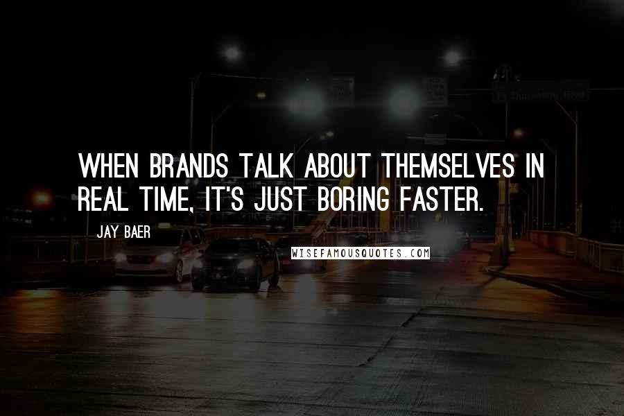 Jay Baer quotes: When brands talk about themselves in real time, it's just boring faster.