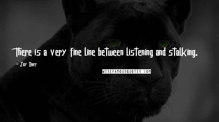 Jay Baer quotes: There is a very fine line between listening and stalking.