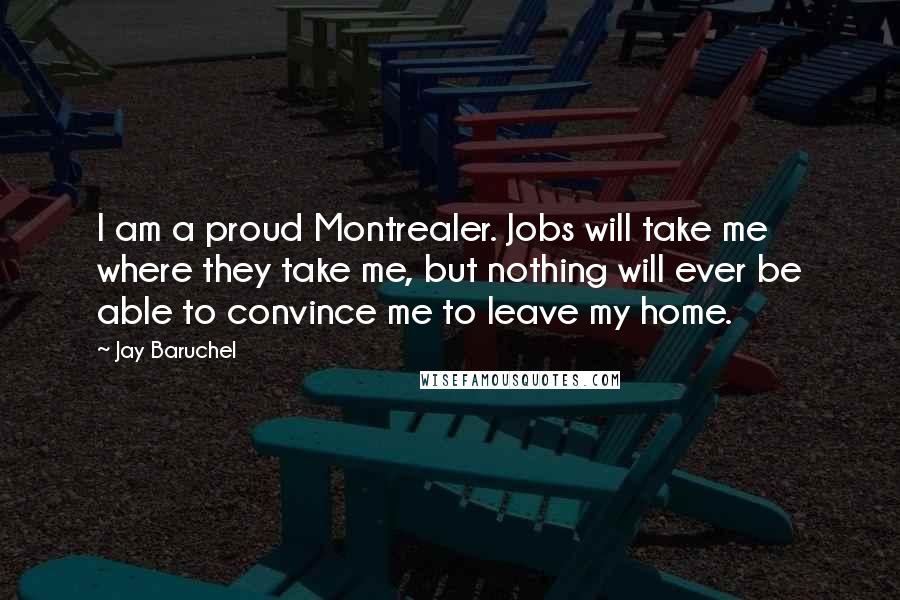 Jay Baruchel quotes: I am a proud Montrealer. Jobs will take me where they take me, but nothing will ever be able to convince me to leave my home.