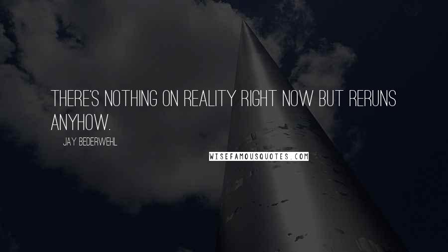 Jay Bederwehl quotes: There's nothing on reality right now but reruns anyhow.