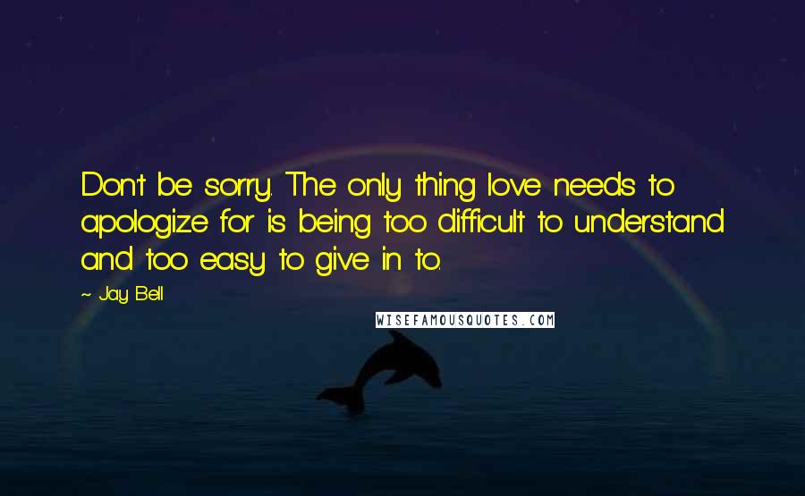 Jay Bell quotes: Don't be sorry. The only thing love needs to apologize for is being too difficult to understand and too easy to give in to.