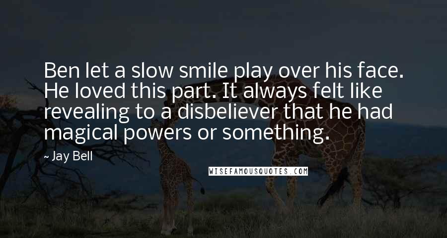 Jay Bell quotes: Ben let a slow smile play over his face. He loved this part. It always felt like revealing to a disbeliever that he had magical powers or something.