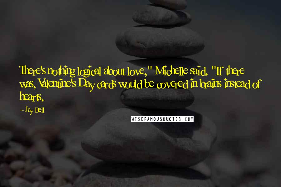 Jay Bell quotes: There's nothing logical about love," Michelle said. "If there was, Valentine's Day cards would be covered in brains instead of hearts.