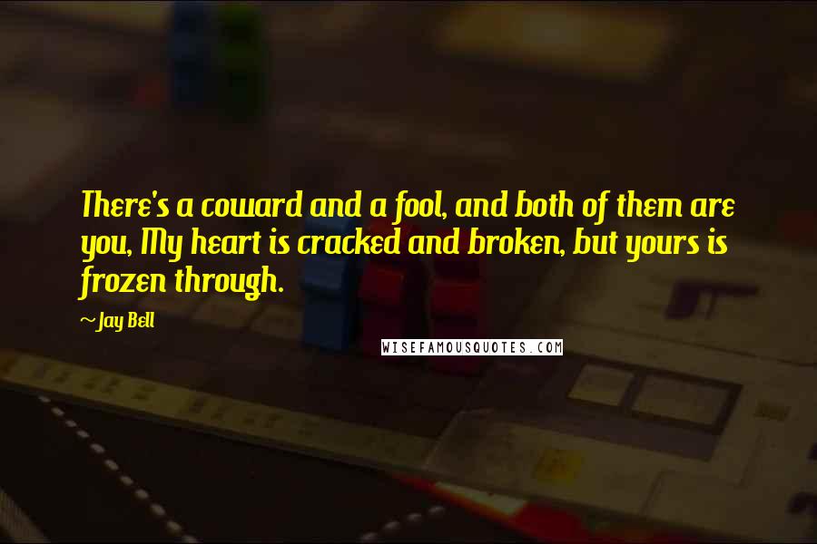Jay Bell quotes: There's a coward and a fool, and both of them are you, My heart is cracked and broken, but yours is frozen through.