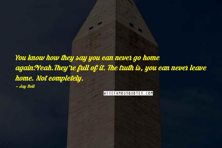 Jay Bell quotes: You know how they say you can never go home again?Yeah.They're full of it. The truth is, you can never leave home. Not completely.