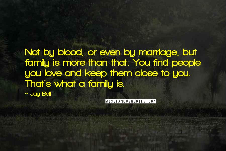 Jay Bell quotes: Not by blood, or even by marriage, but family is more than that. You find people you love and keep them close to you. That's what a family is.