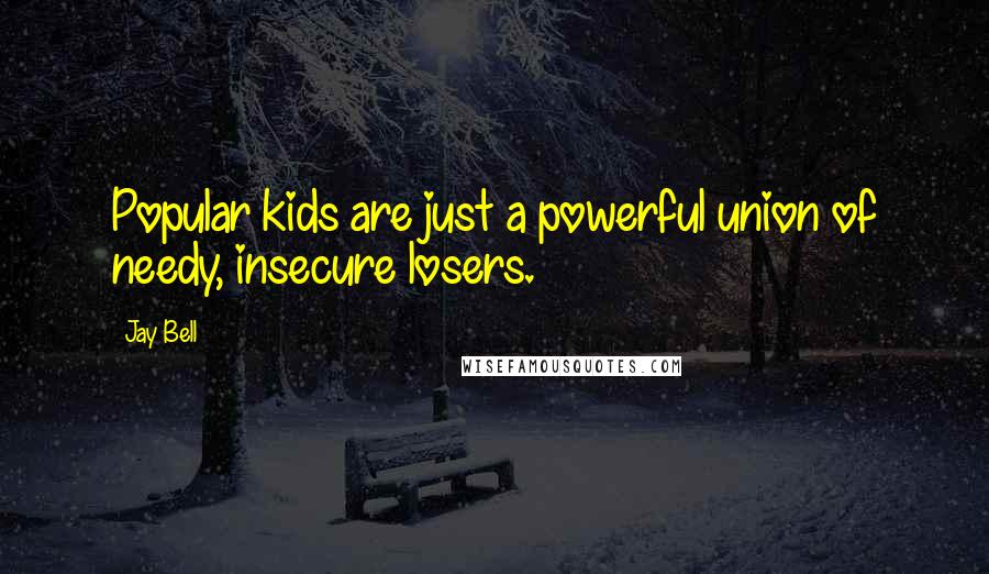 Jay Bell quotes: Popular kids are just a powerful union of needy, insecure losers.