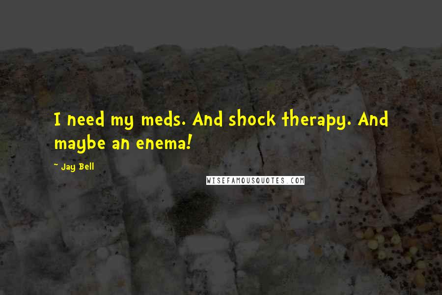 Jay Bell quotes: I need my meds. And shock therapy. And maybe an enema!