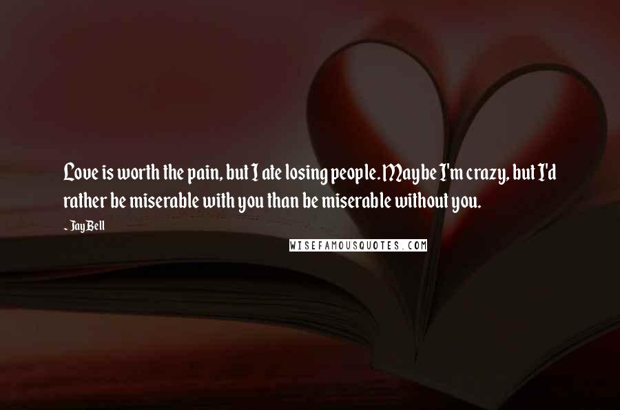 Jay Bell quotes: Love is worth the pain, but I ate losing people. Maybe I'm crazy, but I'd rather be miserable with you than be miserable without you.