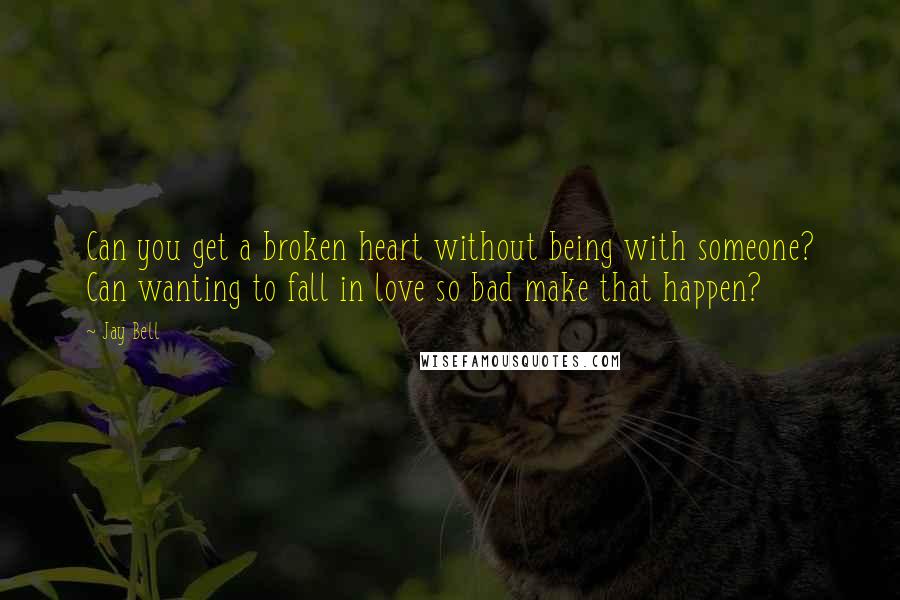 Jay Bell quotes: Can you get a broken heart without being with someone? Can wanting to fall in love so bad make that happen?