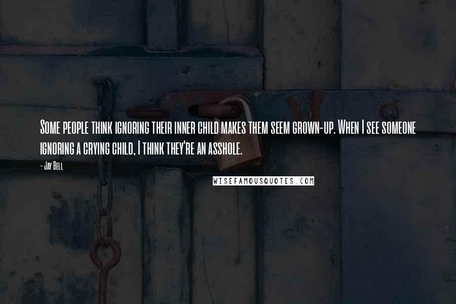 Jay Bell quotes: Some people think ignoring their inner child makes them seem grown-up. When I see someone ignoring a crying child, I think they're an asshole.