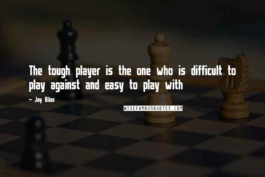 Jay Bilas quotes: The tough player is the one who is difficult to play against and easy to play with