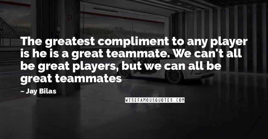 Jay Bilas quotes: The greatest compliment to any player is he is a great teammate. We can't all be great players, but we can all be great teammates