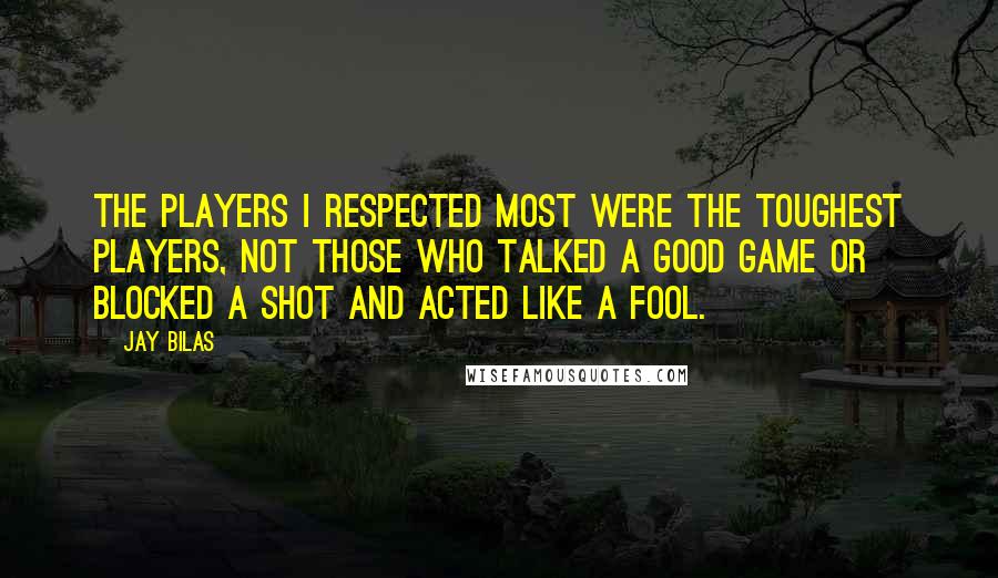 Jay Bilas quotes: The players I respected most were the toughest players, not those who talked a good game or blocked a shot and acted like a fool.