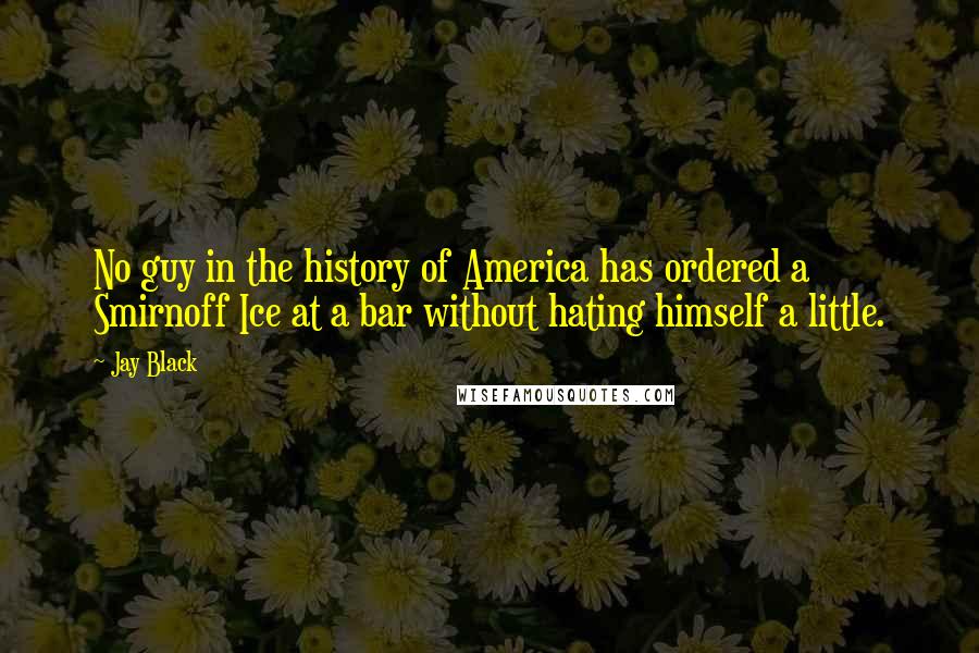 Jay Black quotes: No guy in the history of America has ordered a Smirnoff Ice at a bar without hating himself a little.