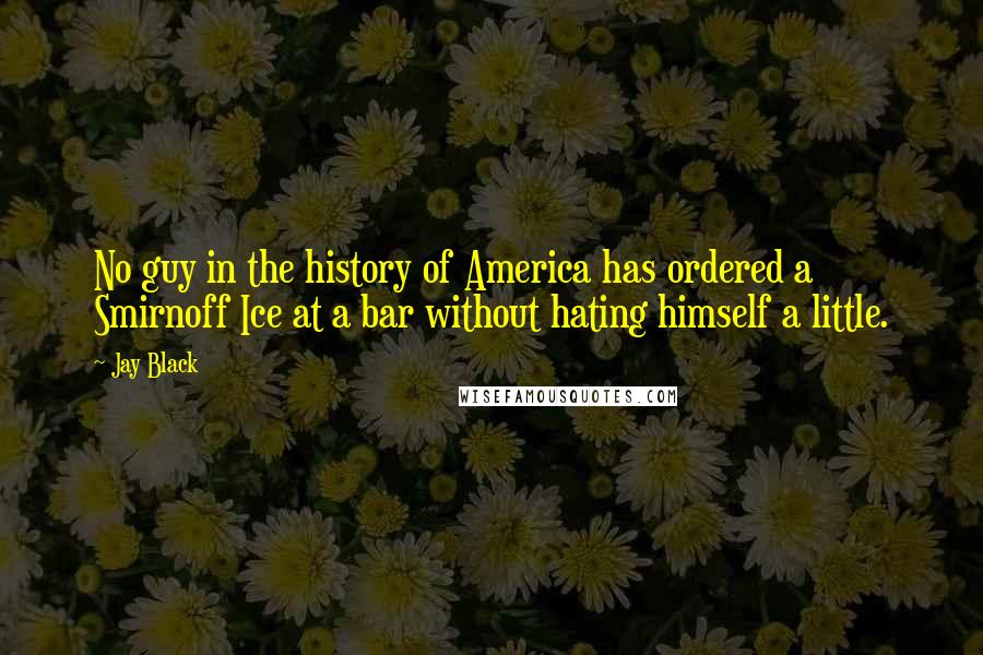 Jay Black quotes: No guy in the history of America has ordered a Smirnoff Ice at a bar without hating himself a little. Jay Black quotes: No guy in the history of America has ordered a Smirnoff Ice at a bar without hating himself a little.
