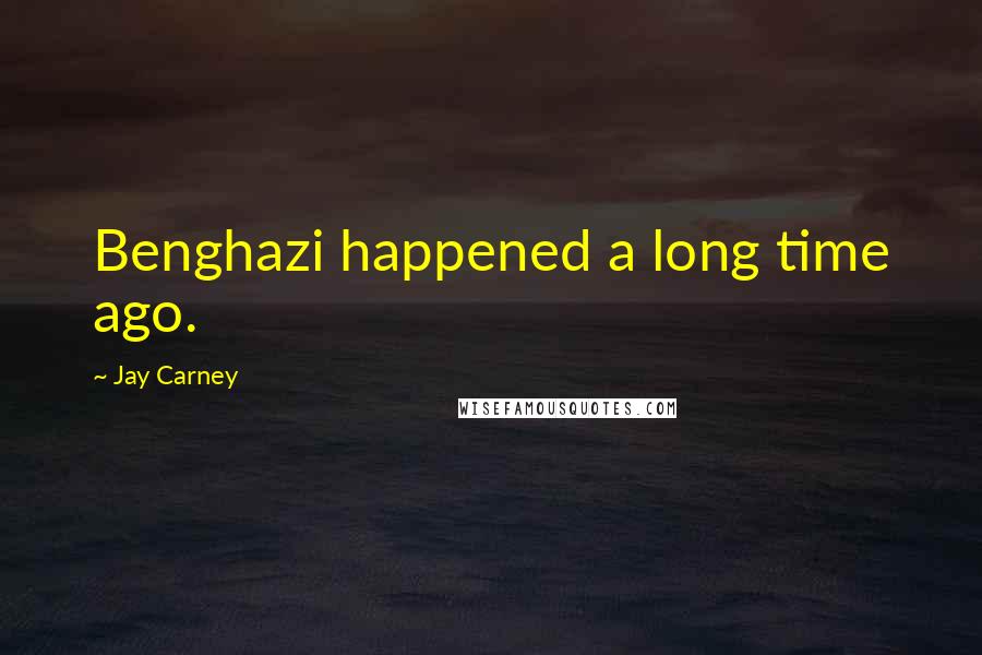 Jay Carney quotes: Benghazi happened a long time ago.