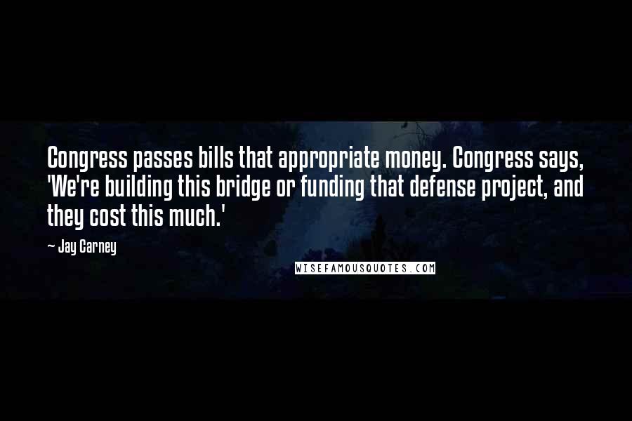 Jay Carney quotes: Congress passes bills that appropriate money. Congress says, 'We're building this bridge or funding that defense project, and they cost this much.'