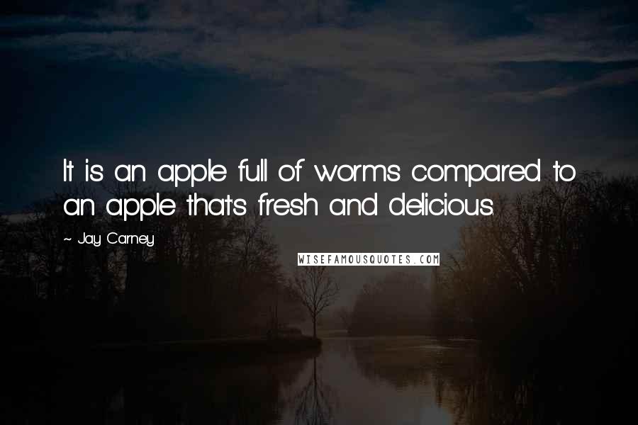 Jay Carney quotes: It is an apple full of worms compared to an apple that's fresh and delicious.