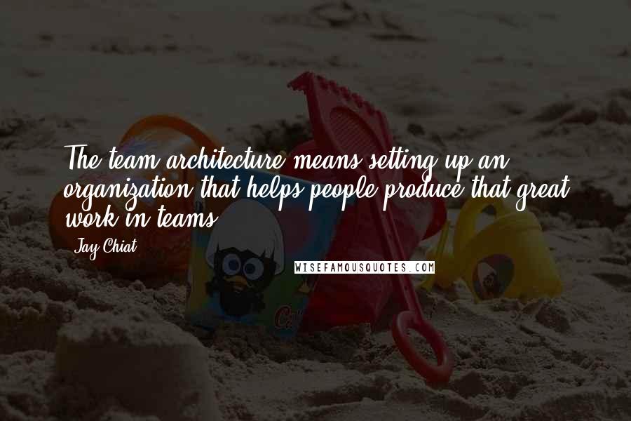 Jay Chiat quotes: The team architecture means setting up an organization that helps people produce that great work in teams. Jay Chiat quotes: The team architecture means setting up an organization that helps people produce that great work in teams.
