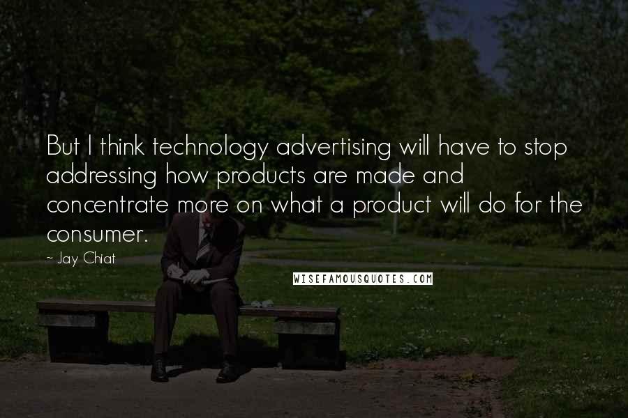 Jay Chiat quotes: But I think technology advertising will have to stop addressing how products are made and concentrate more on what a product will do for the consumer. Jay Chiat quotes: But I think technology advertising will have to stop addressing how products are made and concentrate more on what a product will do for the consumer.