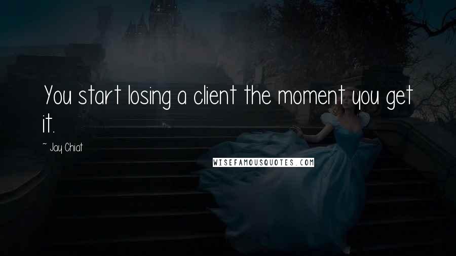 Jay Chiat quotes: You start losing a client the moment you get it.