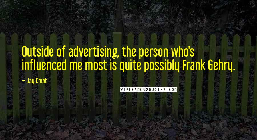 Jay Chiat quotes: Outside of advertising, the person who's influenced me most is quite possibly Frank Gehry.