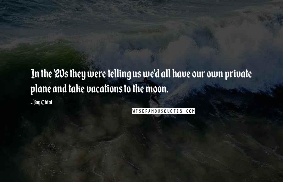 Jay Chiat quotes: In the '20s they were telling us we'd all have our own private plane and take vacations to the moon. Jay Chiat quotes: In the '20s they were telling us we'd all have our own private plane and take vacations to the moon.