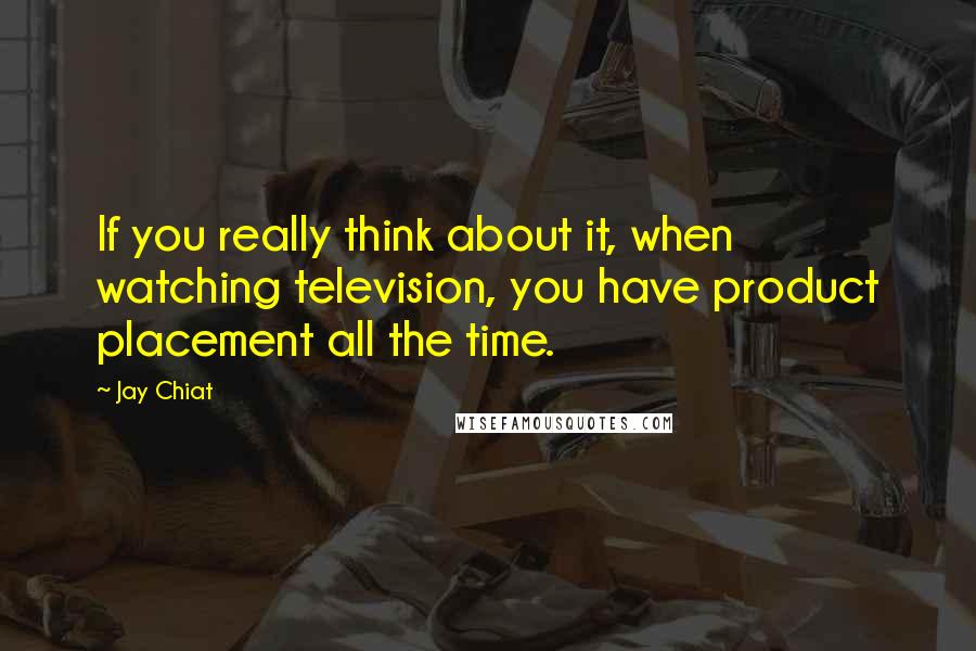 Jay Chiat quotes: If you really think about it, when watching television, you have product placement all the time.