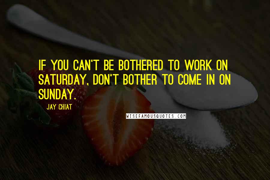 Jay Chiat quotes: If you can't be bothered to work on Saturday, don't bother to come in on Sunday.