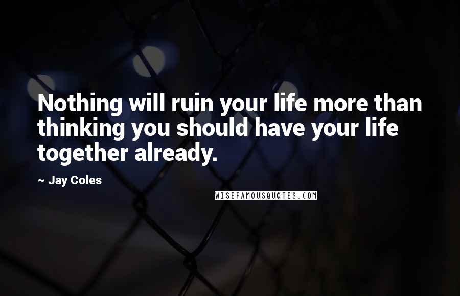 Jay Coles quotes: Nothing will ruin your life more than thinking you should have your life together already.