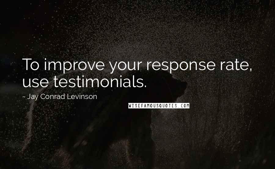 Jay Conrad Levinson quotes: To improve your response rate, use testimonials.