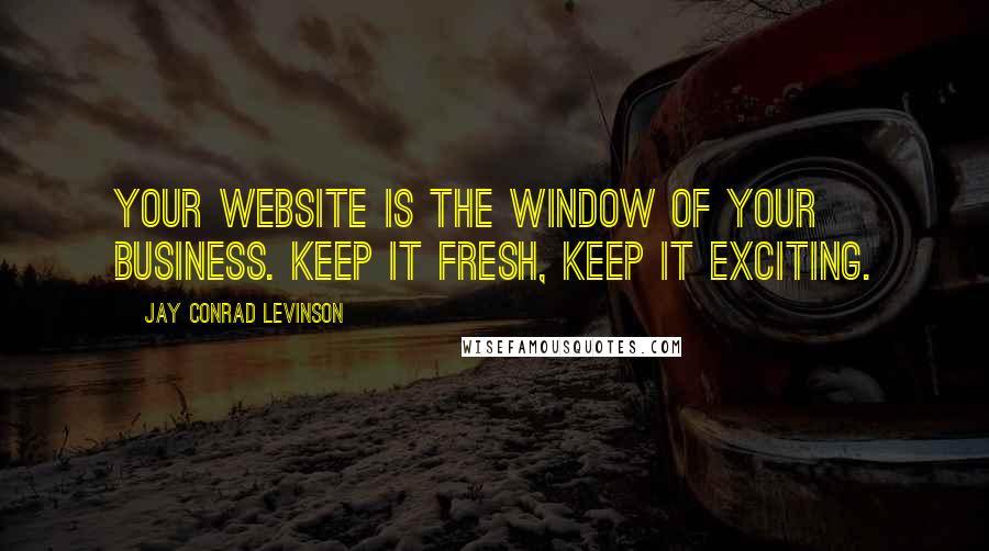 Jay Conrad Levinson quotes: Your website is the window of your business. Keep it fresh, keep it exciting.