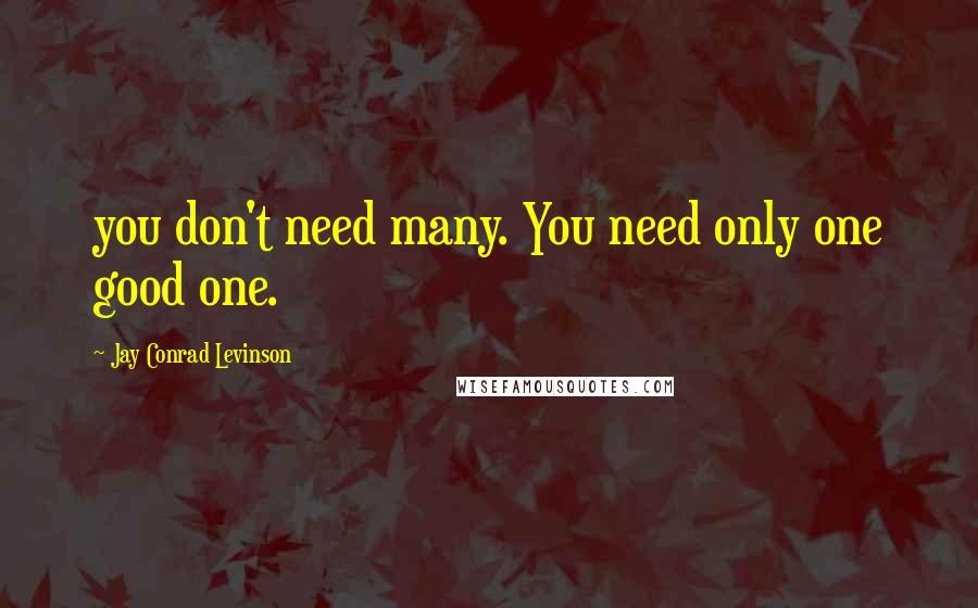 Jay Conrad Levinson quotes: you don't need many. You need only one good one.