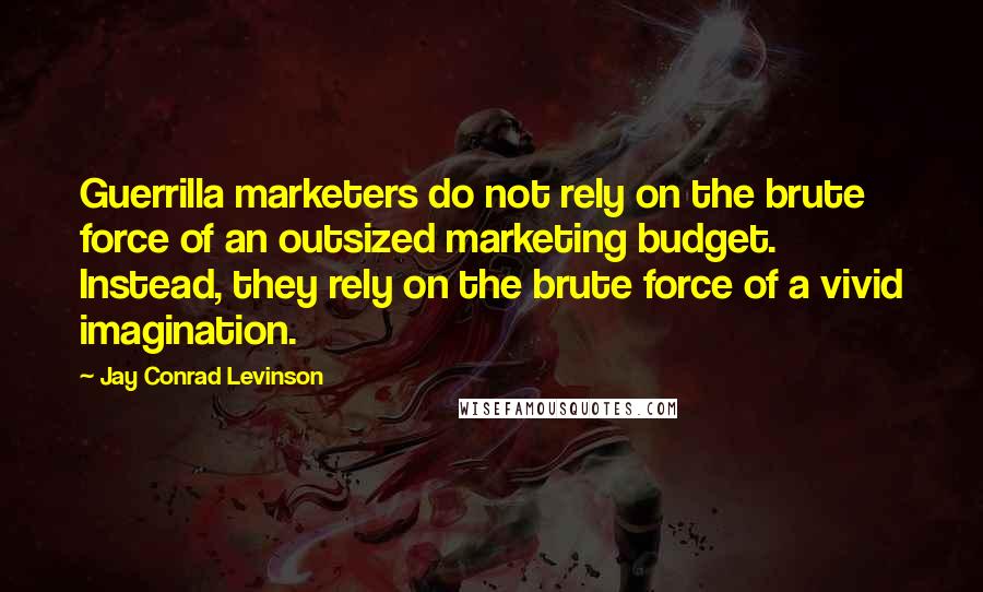 Jay Conrad Levinson quotes: Guerrilla marketers do not rely on the brute force of an outsized marketing budget. Instead, they rely on the brute force of a vivid imagination.