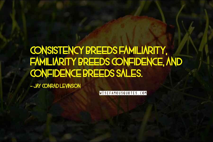 Jay Conrad Levinson quotes: Consistency breeds familiarity, familiarity breeds confidence, and confidence breeds sales.