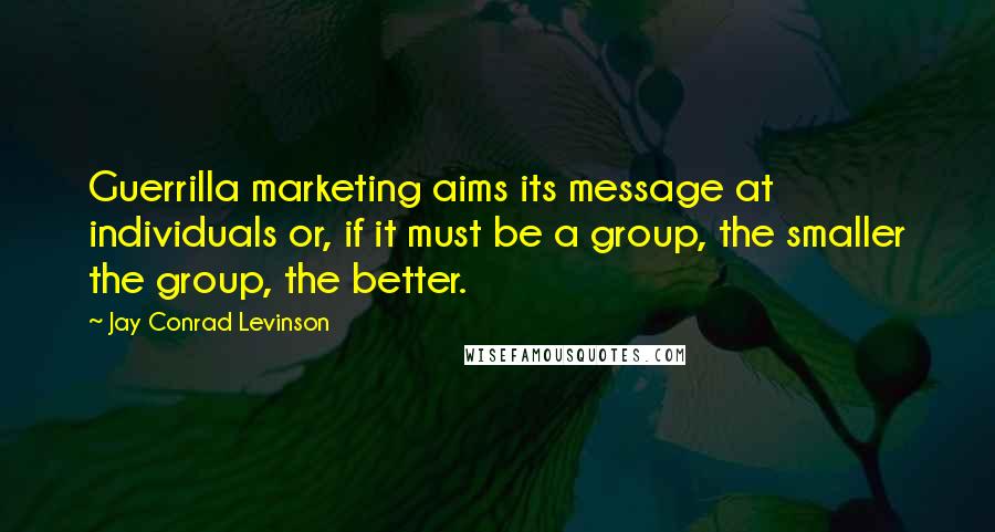 Jay Conrad Levinson quotes: Guerrilla marketing aims its message at individuals or, if it must be a group, the smaller the group, the better.