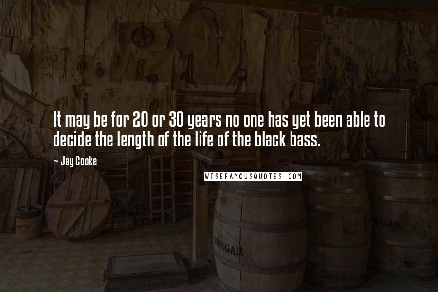 Jay Cooke quotes: It may be for 20 or 30 years no one has yet been able to decide the length of the life of the black bass. Jay Cooke quotes: It may be for 20 or 30 years no one has yet been able to decide the length of the life of the black bass.