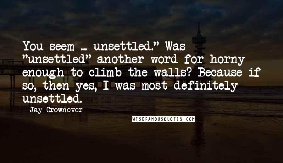 Jay Crownover quotes: You seem ... unsettled." Was "unsettled" another word for horny enough to climb the walls? Because if so, then yes, I was most definitely unsettled. Jay Crownover quotes: You seem ... unsettled." Was "unsettled" another word for horny enough to climb the walls? Because if so, then yes, I was most definitely unsettled.