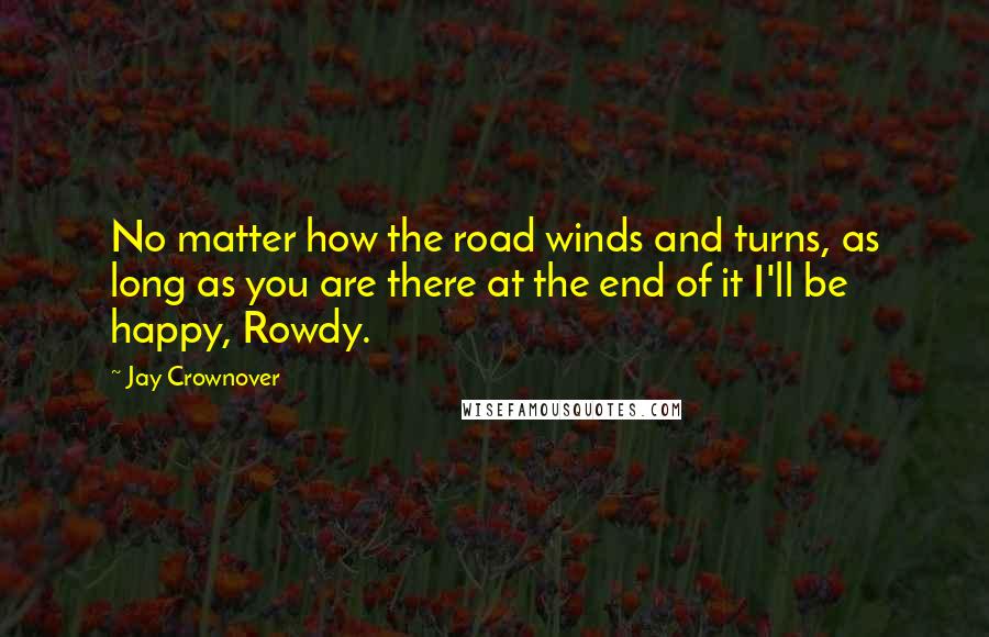 Jay Crownover quotes: No matter how the road winds and turns, as long as you are there at the end of it I'll be happy, Rowdy.