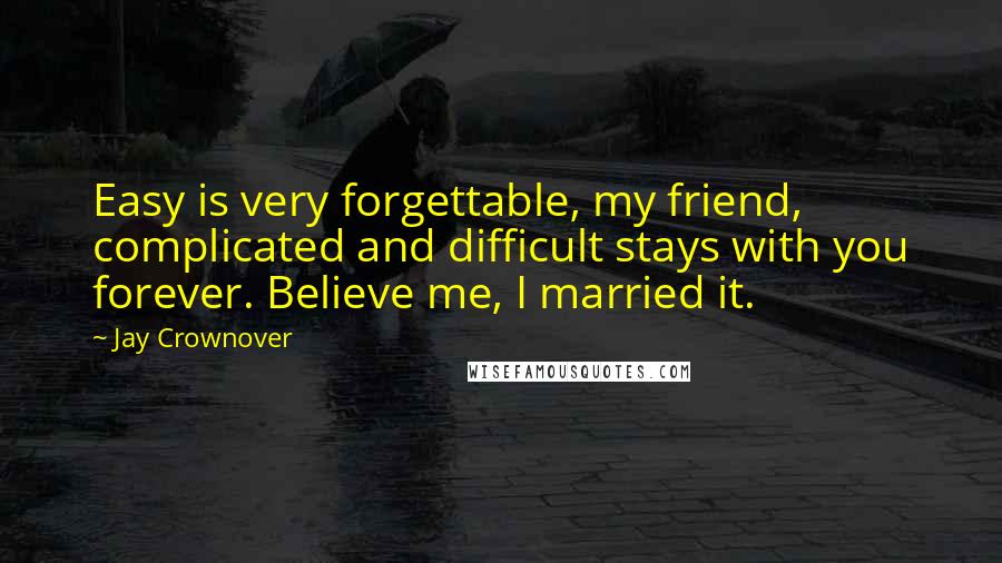 Jay Crownover quotes: Easy is very forgettable, my friend, complicated and difficult stays with you forever. Believe me, I married it.