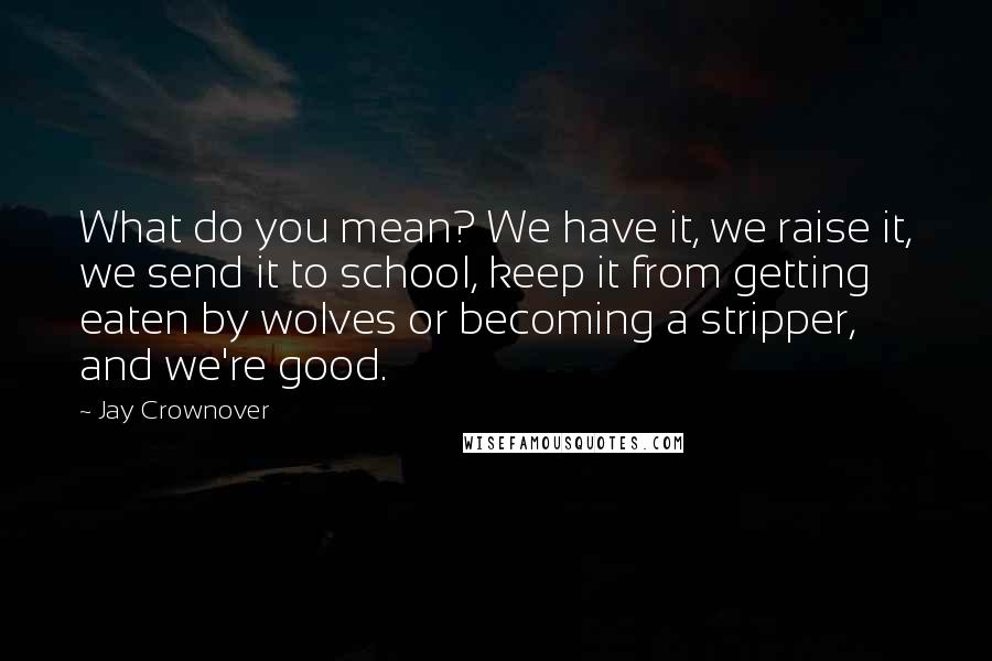 Jay Crownover quotes: What do you mean? We have it, we raise it, we send it to school, keep it from getting eaten by wolves or becoming a stripper, and we're good.