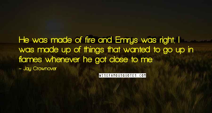 Jay Crownover quotes: He was made of fire and Emrys was right, I was made up of things that wanted to go up in flames whenever he got close to me.