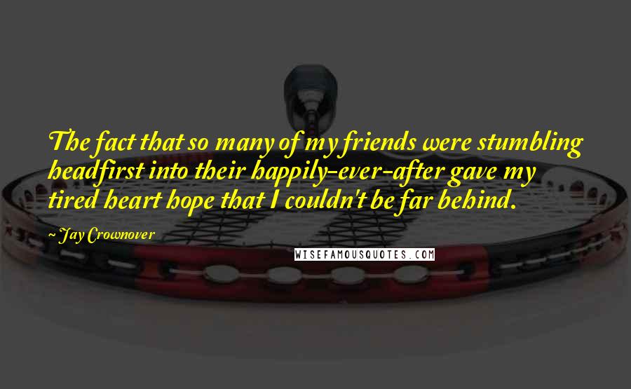 Jay Crownover quotes: The fact that so many of my friends were stumbling headfirst into their happily-ever-after gave my tired heart hope that I couldn't be far behind.