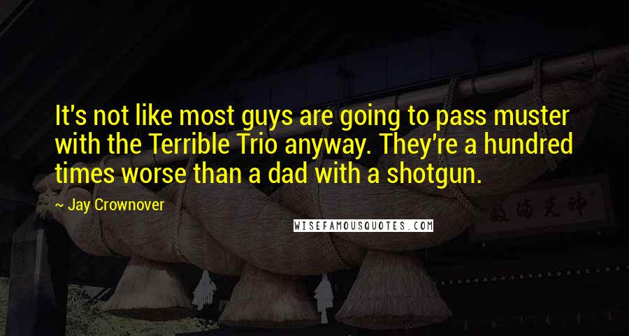 Jay Crownover quotes: It's not like most guys are going to pass muster with the Terrible Trio anyway. They're a hundred times worse than a dad with a shotgun.