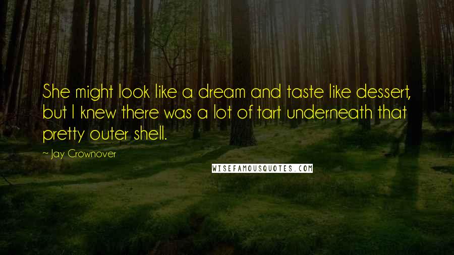 Jay Crownover quotes: She might look like a dream and taste like dessert, but I knew there was a lot of tart underneath that pretty outer shell.