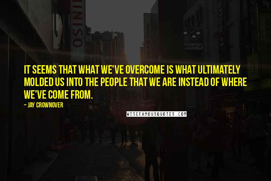 Jay Crownover quotes: It seems that what we've overcome is what ultimately molded us into the people that we are instead of where we've come from.