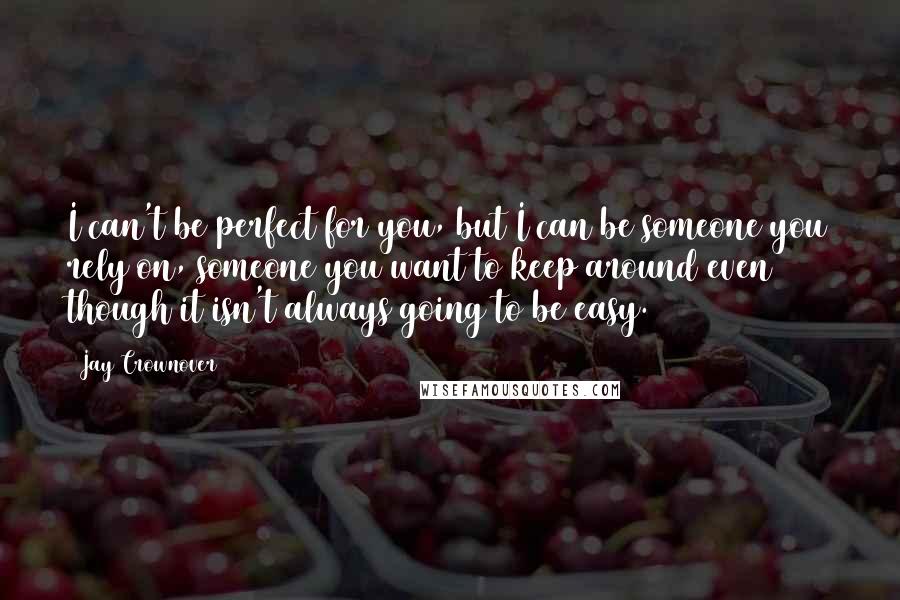 Jay Crownover quotes: I can't be perfect for you, but I can be someone you rely on, someone you want to keep around even though it isn't always going to be easy.