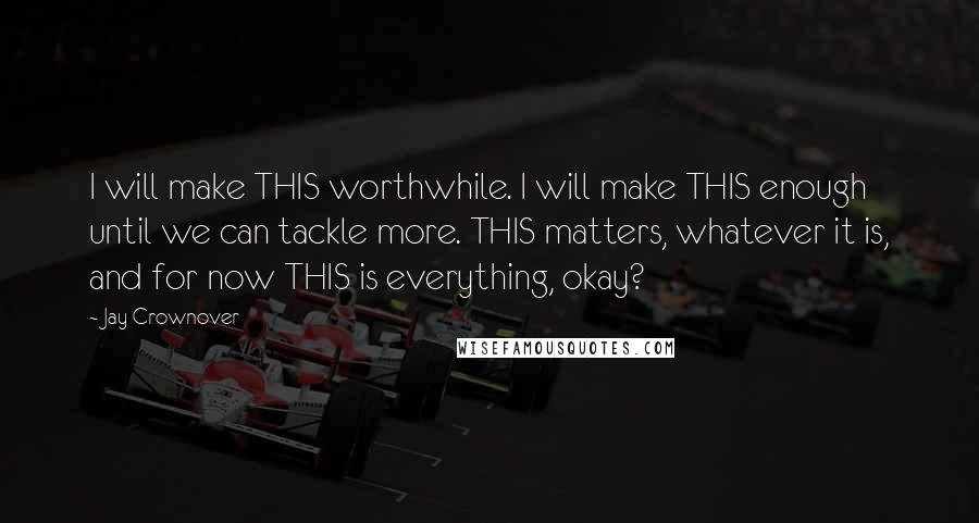 Jay Crownover quotes: I will make THIS worthwhile. I will make THIS enough until we can tackle more. THIS matters, whatever it is, and for now THIS is everything, okay?