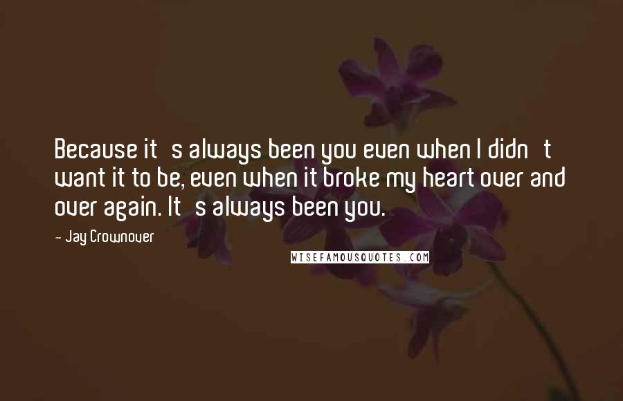 Jay Crownover quotes: Because it's always been you even when I didn't want it to be, even when it broke my heart over and over again. It's always been you.